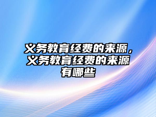 義務教育經費的來源，義務教育經費的來源有哪些