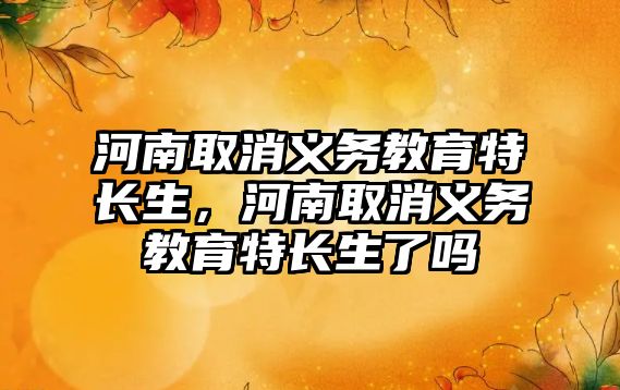 河南取消義務教育特長生，河南取消義務教育特長生了嗎