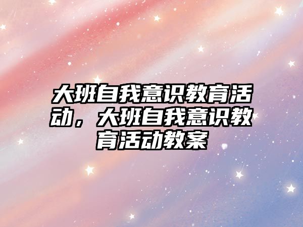 大班自我意識教育活動，大班自我意識教育活動教案