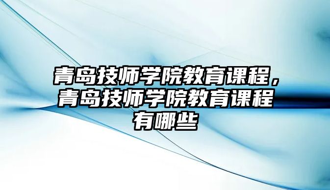 青島技師學院教育課程，青島技師學院教育課程有哪些