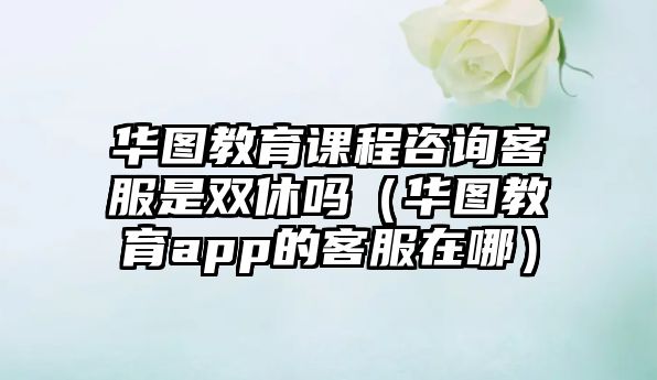 華圖教育課程咨詢客服是雙休嗎（華圖教育app的客服在哪）