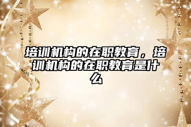 培訓機構的在職教育，培訓機構的在職教育是什么