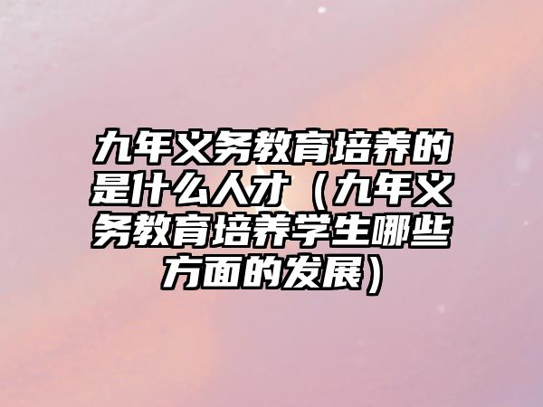 九年義務教育培養的是什么人才（九年義務教育培養學生哪些方面的發展）