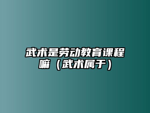 武術是勞動教育課程嘛（武術屬于）