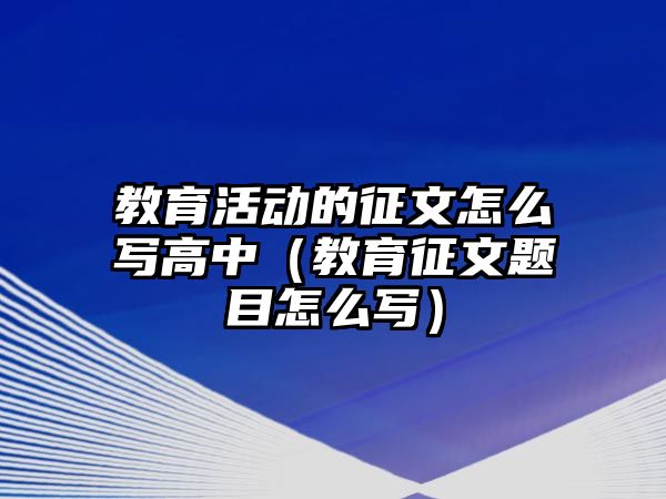 教育活動的征文怎么寫高中（教育征文題目怎么寫）