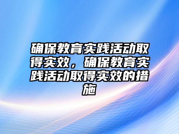 確保教育實踐活動取得實效，確保教育實踐活動取得實效的措施