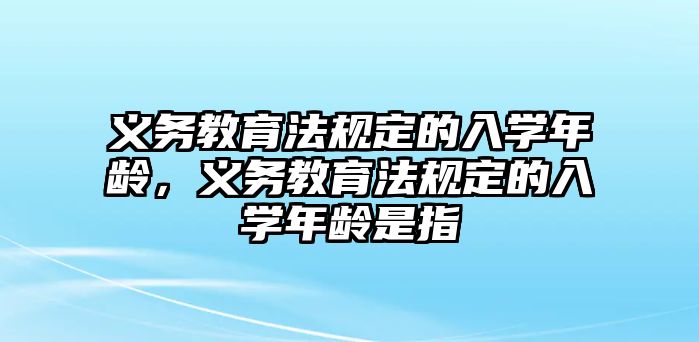 義務(wù)教育法規(guī)定的入學(xué)年齡，義務(wù)教育法規(guī)定的入學(xué)年齡是指