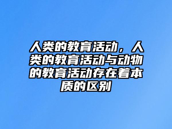 人類的教育活動，人類的教育活動與動物的教育活動存在著本質的區別