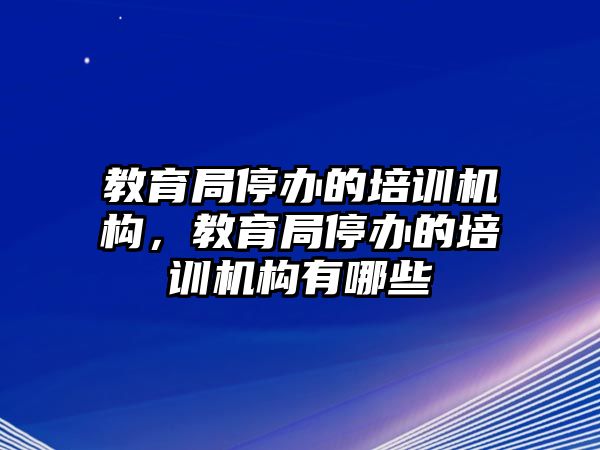 教育局停辦的培訓機構，教育局停辦的培訓機構有哪些