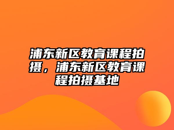 浦東新區教育課程拍攝，浦東新區教育課程拍攝基地