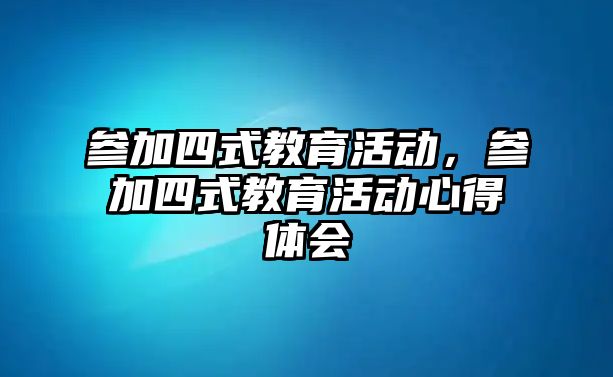 參加四式教育活動，參加四式教育活動心得體會