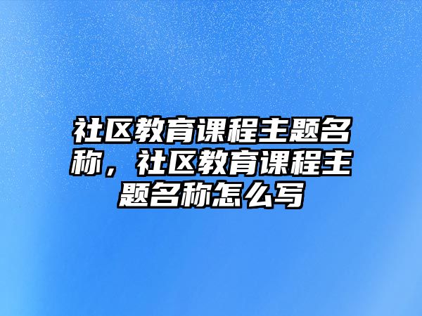 社區(qū)教育課程主題名稱，社區(qū)教育課程主題名稱怎么寫