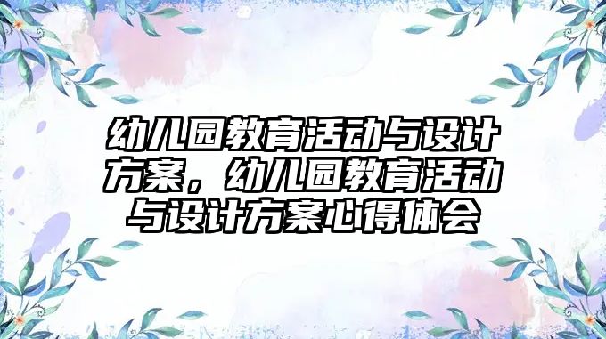 幼兒園教育活動與設計方案，幼兒園教育活動與設計方案心得體會