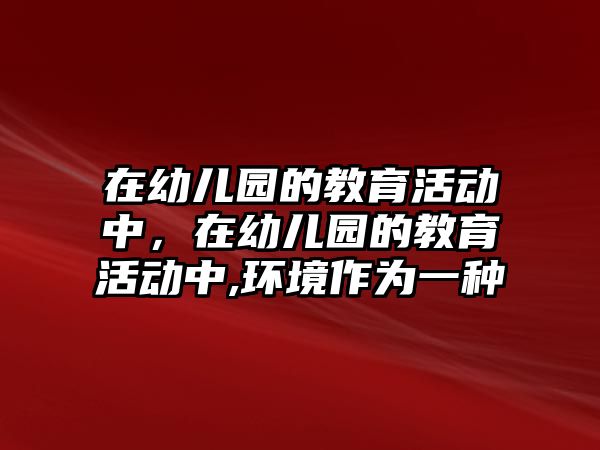 在幼兒園的教育活動中，在幼兒園的教育活動中,環境作為一種