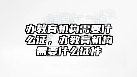 辦教育機構需要什么證，辦教育機構需要什么證件