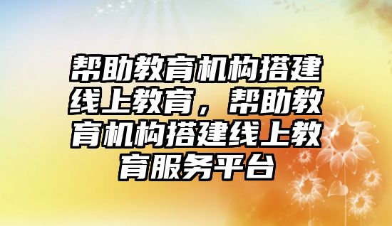 幫助教育機構搭建線上教育，幫助教育機構搭建線上教育服務平臺