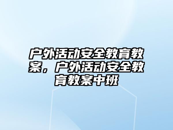 戶外活動安全教育教案，戶外活動安全教育教案中班