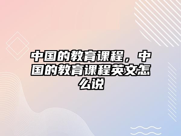 中國的教育課程，中國的教育課程英文怎么說