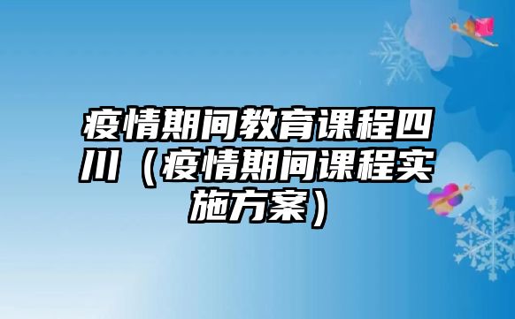 疫情期間教育課程四川（疫情期間課程實施方案）