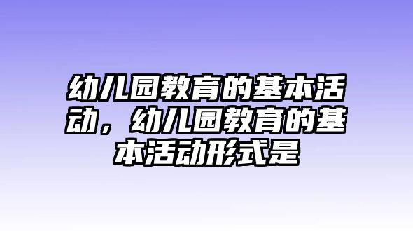 幼兒園教育的基本活動，幼兒園教育的基本活動形式是