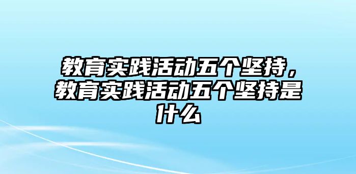 教育實踐活動五個堅持，教育實踐活動五個堅持是什么