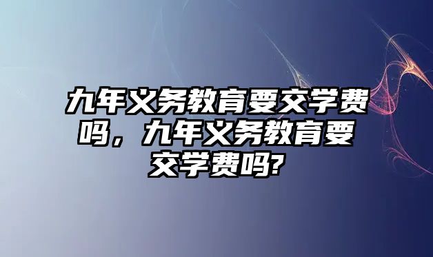 九年義務教育要交學費嗎，九年義務教育要交學費嗎?