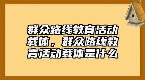 群眾路線教育活動載體，群眾路線教育活動載體是什么