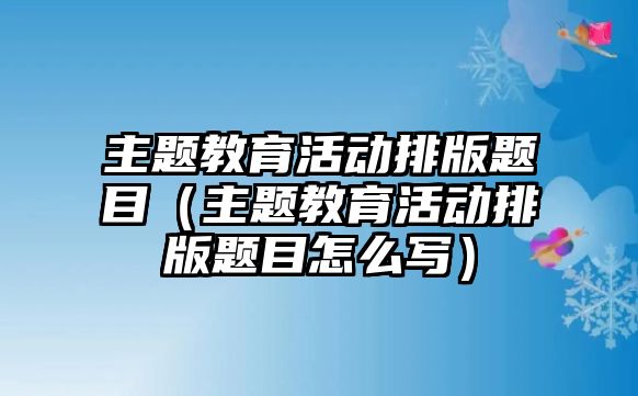 主題教育活動排版題目（主題教育活動排版題目怎么寫）