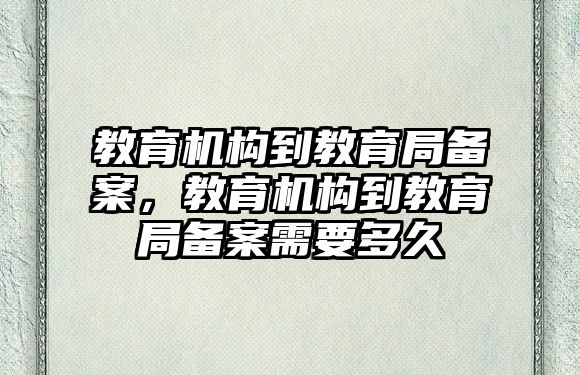 教育機(jī)構(gòu)到教育局備案，教育機(jī)構(gòu)到教育局備案需要多久