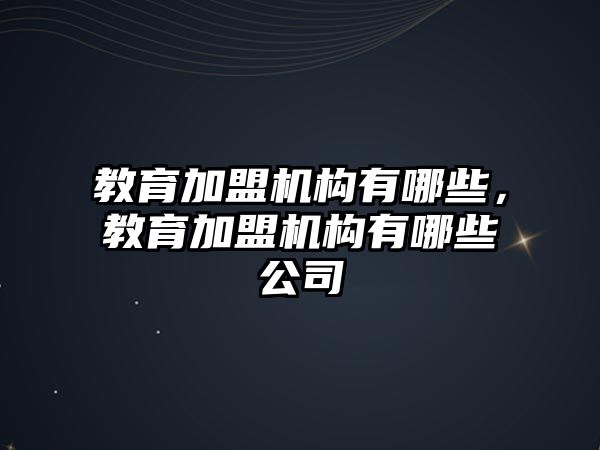 教育加盟機(jī)構(gòu)有哪些，教育加盟機(jī)構(gòu)有哪些公司