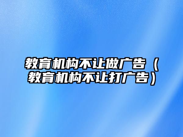 教育機構不讓做廣告（教育機構不讓打廣告）