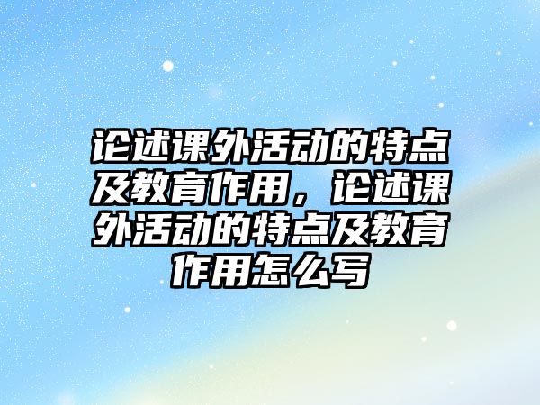 論述課外活動的特點(diǎn)及教育作用，論述課外活動的特點(diǎn)及教育作用怎么寫