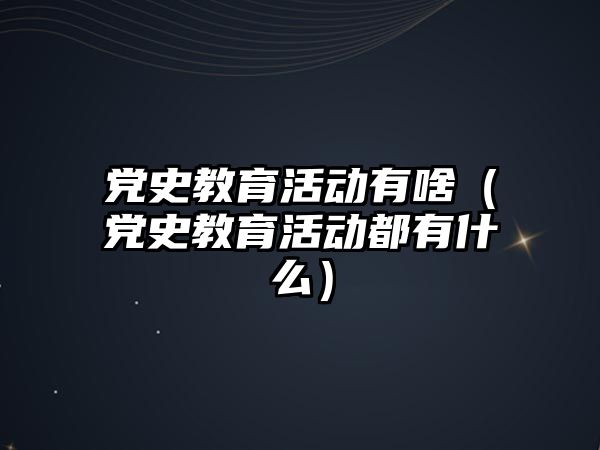 黨史教育活動有啥（黨史教育活動都有什么）