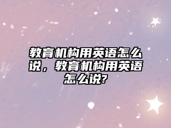 教育機構用英語怎么說，教育機構用英語怎么說?