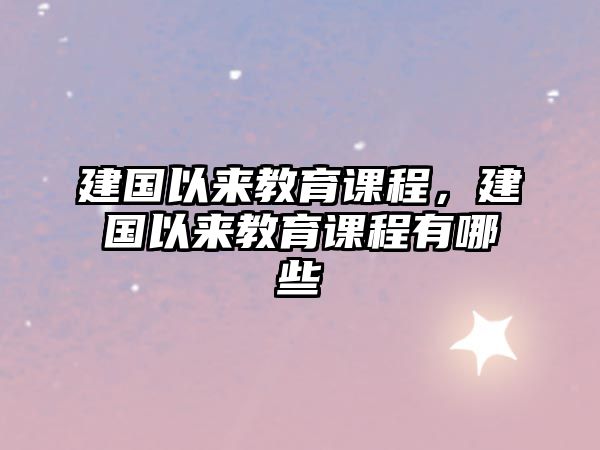 建國(guó)以來教育課程，建國(guó)以來教育課程有哪些