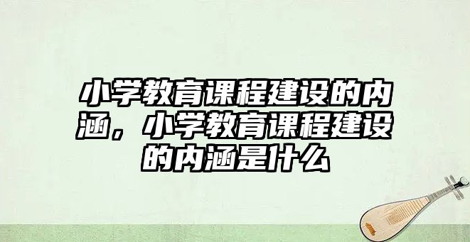 小學教育課程建設的內涵，小學教育課程建設的內涵是什么