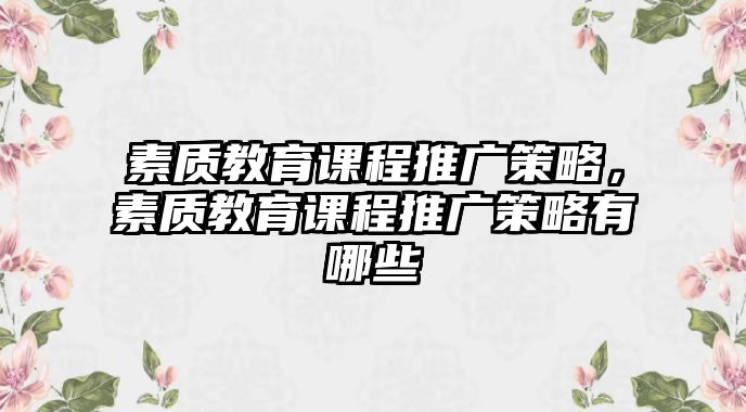 素質(zhì)教育課程推廣策略，素質(zhì)教育課程推廣策略有哪些