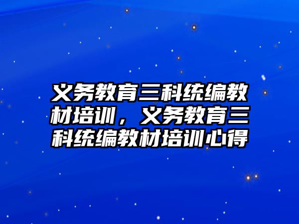 義務教育三科統編教材培訓，義務教育三科統編教材培訓心得