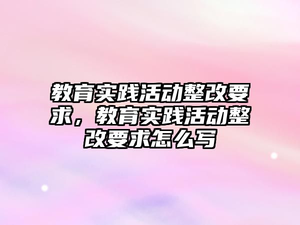 教育實踐活動整改要求，教育實踐活動整改要求怎么寫