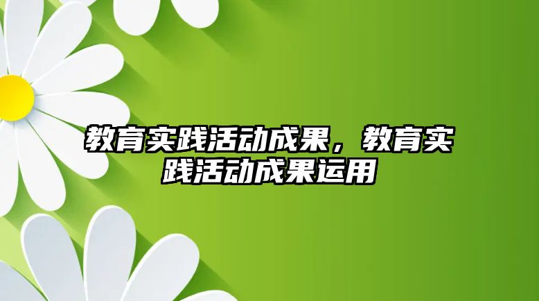 教育實踐活動成果，教育實踐活動成果運用