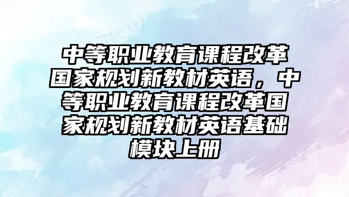 中等職業教育課程改革國家規劃新教材英語，中等職業教育課程改革國家規劃新教材英語基礎模塊上冊