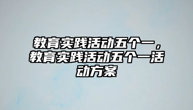 教育實踐活動五個一，教育實踐活動五個一活動方案