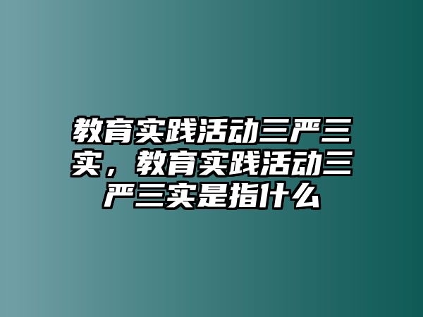 教育實踐活動三嚴三實，教育實踐活動三嚴三實是指什么