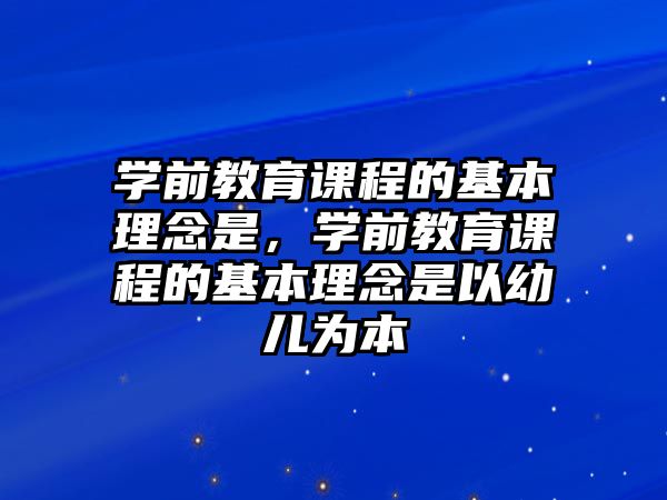 學前教育課程的基本理念是，學前教育課程的基本理念是以幼兒為本