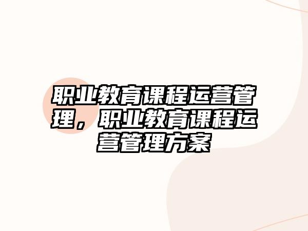 職業(yè)教育課程運(yùn)營管理，職業(yè)教育課程運(yùn)營管理方案