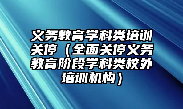 義務教育學科類培訓關停（全面關停義務教育階段學科類校外培訓機構）