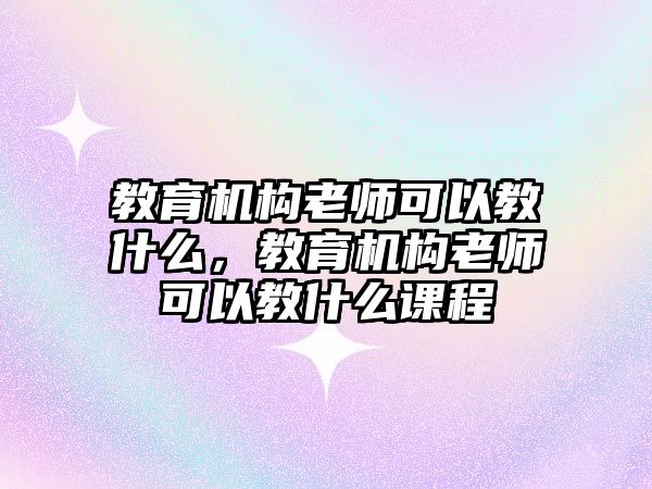 教育機構(gòu)老師可以教什么，教育機構(gòu)老師可以教什么課程