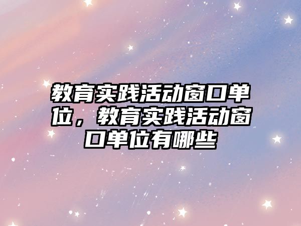 教育實踐活動窗口單位，教育實踐活動窗口單位有哪些