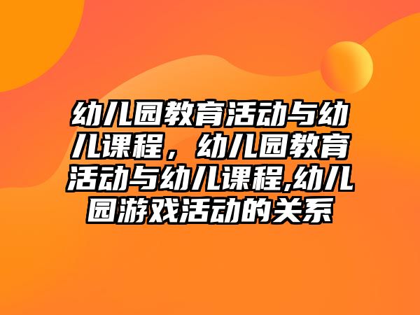 幼兒園教育活動與幼兒課程，幼兒園教育活動與幼兒課程,幼兒園游戲活動的關系