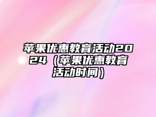 蘋果優惠教育活動2024（蘋果優惠教育活動時間）